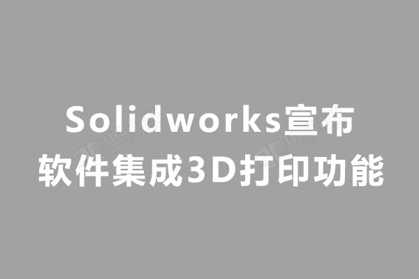 Solidworks宣布在软件内集成3D打印功能.jpg