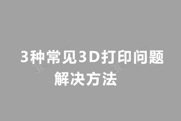 3种常见3D打印问题和解决方法.jpg