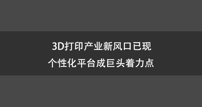 3D打印产业新风口已现 个性化平台成巨头着力点.jpg