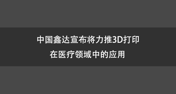 中国鑫达宣布将力推3D打印在医疗领域中的应用.jpg