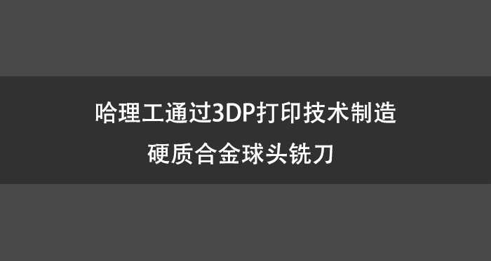 哈理工通过3DP打印技术制造硬质合金球头铣刀.jpg