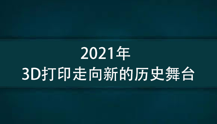 全球九位3D打印行业领袖洞察：2021年，3D打印走向新的历史舞台.jpg